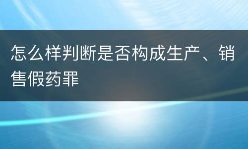 怎么样判断是否构成生产、销售假药罪