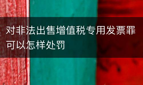 对非法出售增值税专用发票罪可以怎样处罚