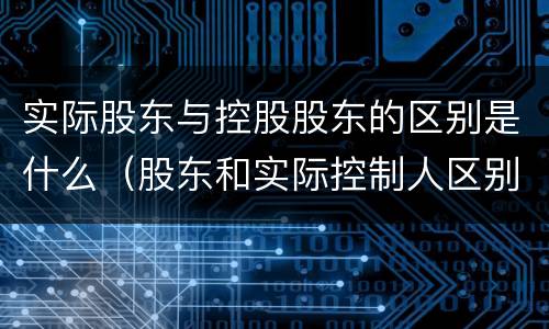实际股东与控股股东的区别是什么（股东和实际控制人区别）
