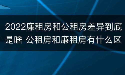 2022廉租房和公租房差异到底是啥 公租房和廉租房有什么区别?2019年的
