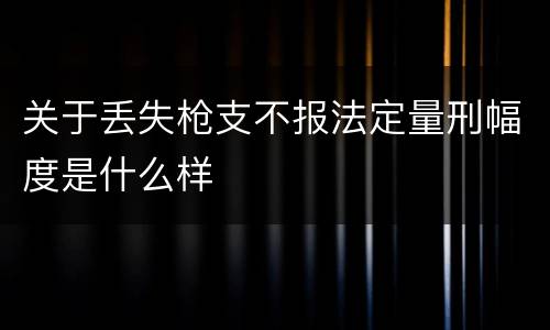 关于丢失枪支不报法定量刑幅度是什么样