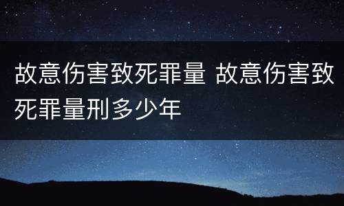 故意伤害致死罪量 故意伤害致死罪量刑多少年