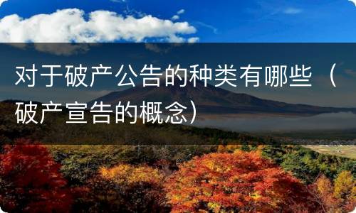 对于破产公告的种类有哪些（破产宣告的概念）