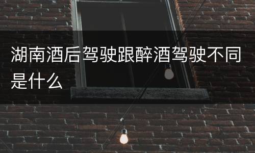 湖南酒后驾驶跟醉酒驾驶不同是什么