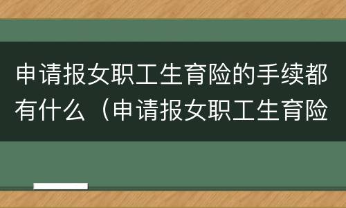 申请报女职工生育险的手续都有什么（申请报女职工生育险的手续都有什么材料）