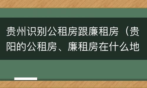 贵州识别公租房跟廉租房（贵阳的公租房、廉租房在什么地方?）