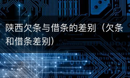 陕西欠条与借条的差别（欠条和借条差别）