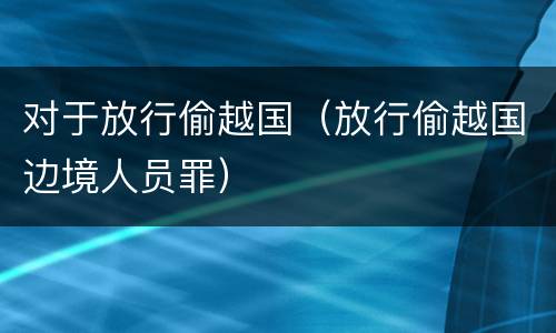 对于放行偷越国（放行偷越国边境人员罪）