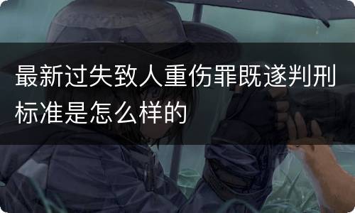 最新过失致人重伤罪既遂判刑标准是怎么样的