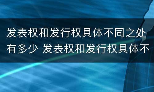 发表权和发行权具体不同之处有多少 发表权和发行权具体不同之处有多少个