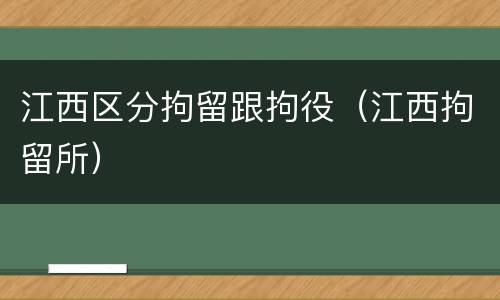 江西区分拘留跟拘役（江西拘留所）