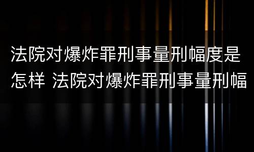 法院对爆炸罪刑事量刑幅度是怎样 法院对爆炸罪刑事量刑幅度是怎样计算的