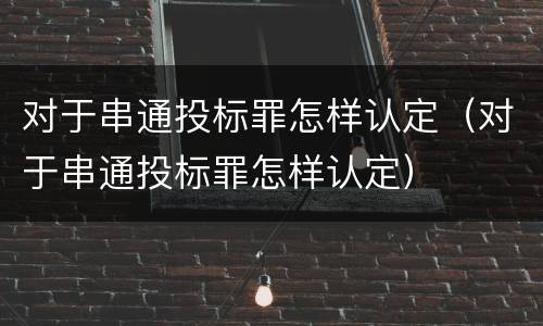 对于串通投标罪怎样认定（对于串通投标罪怎样认定）
