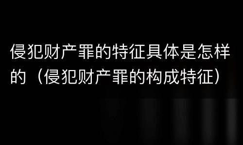 侵犯财产罪的特征具体是怎样的（侵犯财产罪的构成特征）