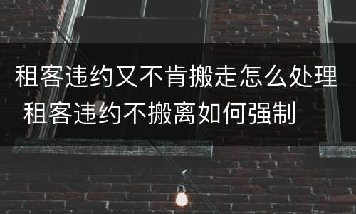 租客违约又不肯搬走怎么处理 租客违约不搬离如何强制