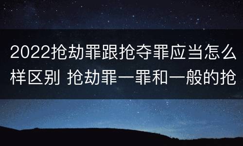 2022抢劫罪跟抢夺罪应当怎么样区别 抢劫罪一罪和一般的抢劫罪