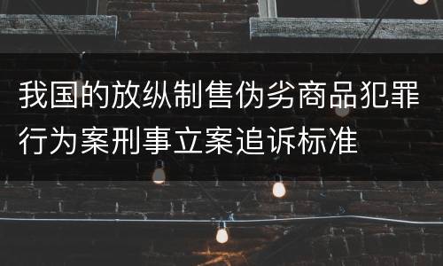 我国的放纵制售伪劣商品犯罪行为案刑事立案追诉标准