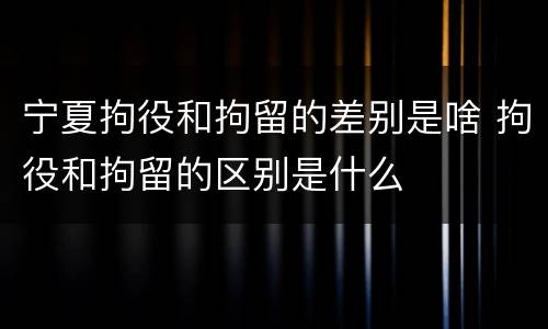 宁夏拘役和拘留的差别是啥 拘役和拘留的区别是什么
