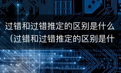 过错和过错推定的区别是什么（过错和过错推定的区别是什么）