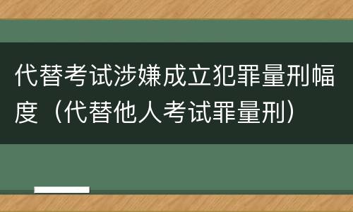 代替考试涉嫌成立犯罪量刑幅度（代替他人考试罪量刑）