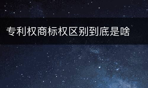 专利权商标权区别到底是啥