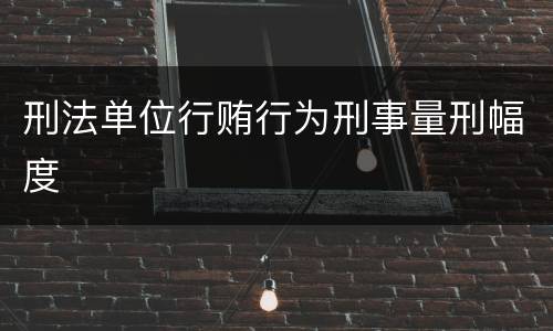 刑法单位行贿行为刑事量刑幅度