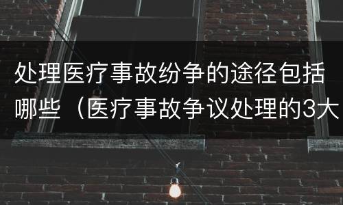 处理医疗事故纷争的途径包括哪些（医疗事故争议处理的3大的途径）