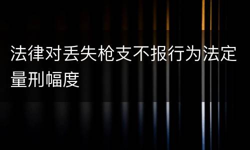 法律对丢失枪支不报行为法定量刑幅度