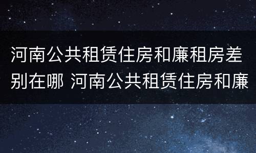河南公共租赁住房和廉租房差别在哪 河南公共租赁住房和廉租房差别在哪些地方