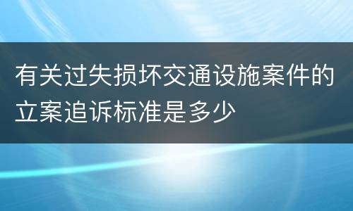 有关过失损坏交通设施案件的立案追诉标准是多少
