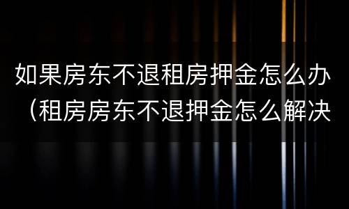如果房东不退租房押金怎么办（租房房东不退押金怎么解决）