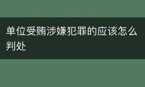 单位受贿涉嫌犯罪的应该怎么判处
