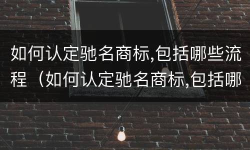 如何认定驰名商标,包括哪些流程（如何认定驰名商标,包括哪些流程）