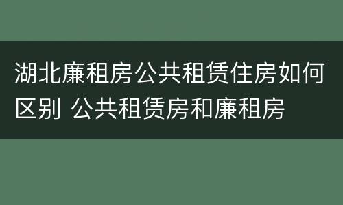 湖北廉租房公共租赁住房如何区别 公共租赁房和廉租房