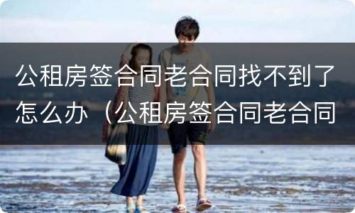 公租房签合同老合同找不到了怎么办（公租房签合同老合同找不到了怎么办理）