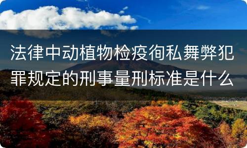 法律中动植物检疫徇私舞弊犯罪规定的刑事量刑标准是什么