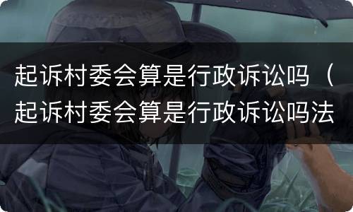 起诉村委会算是行政诉讼吗（起诉村委会算是行政诉讼吗法院）