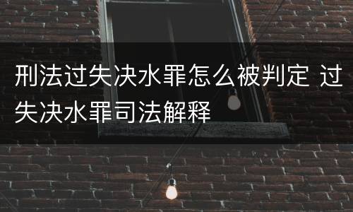 刑法过失决水罪怎么被判定 过失决水罪司法解释