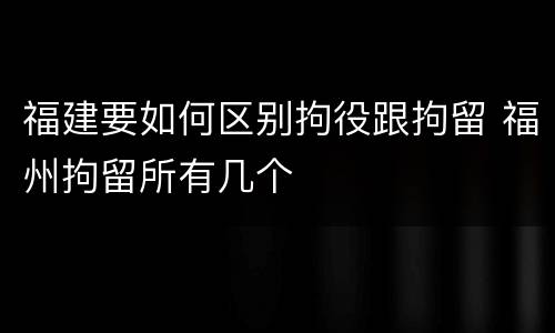 福建要如何区别拘役跟拘留 福州拘留所有几个