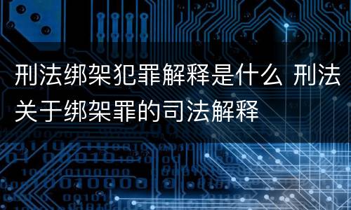 刑法绑架犯罪解释是什么 刑法关于绑架罪的司法解释