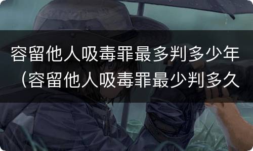 容留他人吸毒罪最多判多少年（容留他人吸毒罪最少判多久）