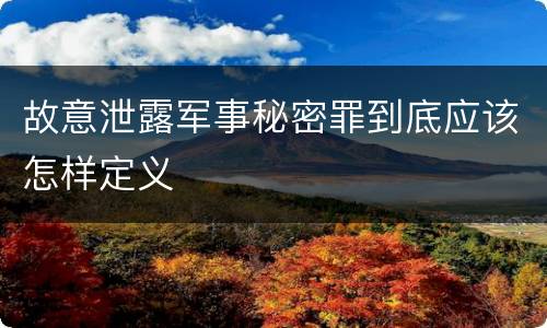 故意泄露军事秘密罪到底应该怎样定义