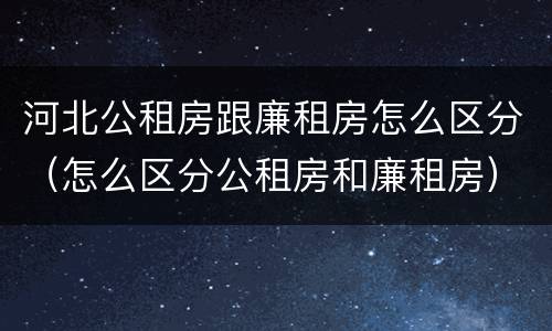 河北公租房跟廉租房怎么区分（怎么区分公租房和廉租房）