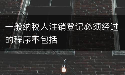 一般纳税人注销登记必须经过的程序不包括