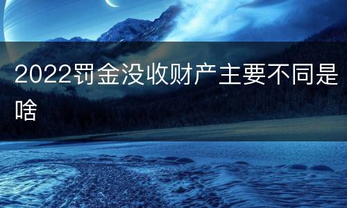 2022罚金没收财产主要不同是啥