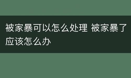 被家暴可以怎么处理 被家暴了应该怎么办