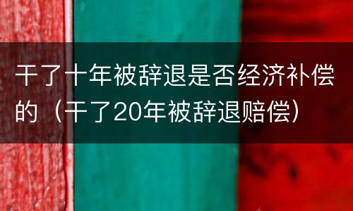 干了十年被辞退是否经济补偿的（干了20年被辞退赔偿）