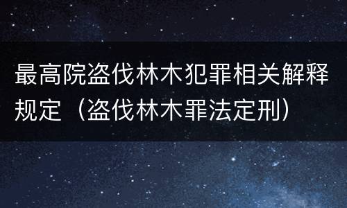 最高院盗伐林木犯罪相关解释规定（盗伐林木罪法定刑）