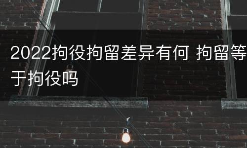 2022拘役拘留差异有何 拘留等于拘役吗