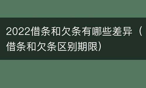 2022借条和欠条有哪些差异（借条和欠条区别期限）